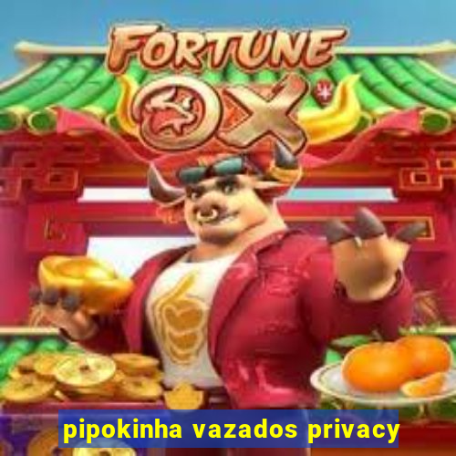 pipokinha vazados privacy